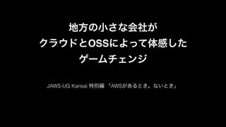 地方の小さな会社が!
クラウドとOSSによって体感した!
ゲームチェンジ
JAWS-UG Kansai 特別編 「AWSがあるとき。ないとき」
 