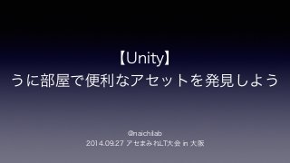 【Unity】 
うに部屋で便利なアセットを発見しよう 
@naichilab 
2014.09.27 アセまみれLT大会 in 大阪 
 