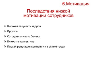6.Мотивация 
Последствия низкой 
мотивации сотрудников 
 Высокая текучесть кадров 
 Прогулы 
 Сотрудники часто болеют 
 Климат в коллективе 
 Плохая репутация компании на рынке труда 
 