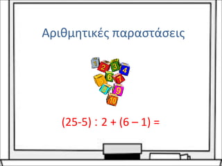Αριθμητικές παραστάσεις 
(25-5) : 2 + (6 – 1) = 
 