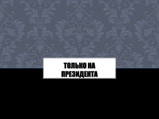 ТОЛЬКО НА 
ПРЕЗИДЕНТА 
 