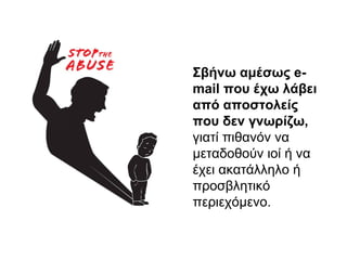 Σβήνω αμέσως e-mail 
που έχω λάβει 
από αποστολείς 
που δεν γνωρίζω, 
γιατί πιθανόν να 
μεταδοθούν ιοί ή να 
έχει ακατάλληλο ή 
προσβλητικό 
περιεχόμενο. 
 