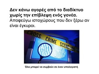 Δεν κάνω αγορές α πό το διαδίκτυο 
χωρίς την επίβλεψη ενός γονέα. 
Αποφεύγω ιστοχώρους που δεν ξέρω αν 
είναι έγκυροι. 
Όλα μπορεί να συμβούν σε έναν υπολογιστή 
 