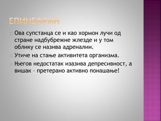 Ова супстанца се и као хормон лучи од 
стране надбубрежне жлезде и у том 
облику се назива адреналин. 
Утиче на стање активитета организма. 
Његов недостатак изазива депресивност, а 
вишак – претерано активно понашање! 
 