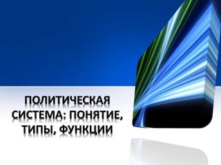 ПОЛИТИЧЕСКАЯ 
СИСТЕМА: ПОНЯТИЕ, 
ТИПЫ, ФУНКЦИИ 
 