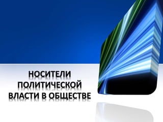НОСИТЕЛИ 
ПОЛИТИЧЕСКОЙ 
ВЛАСТИ В ОБЩЕСТВЕ 
 