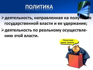 ПОЛИТИКА 
деятельность, направленная на получение 
государственной власти и ее удержание; 
деятельность по реальному осуществле- 
нию этой власти. 
 
