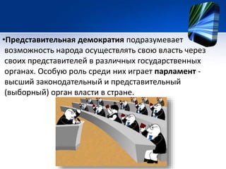 •Представительная демократия подразумевает 
возможность народа осуществлять свою власть через 
своих представителей в различных государственных 
органах. Особую роль среди них играет парламент - 
высший законодательный и представительный 
(выборный) орган власти в стране. 
 