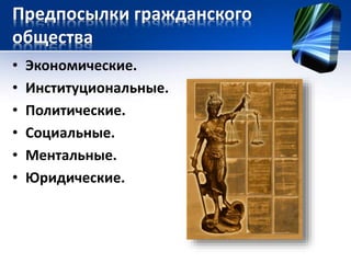 Предпосылки гражданского 
общества 
• Экономические. 
• Институциональные. 
• Политические. 
• Социальные. 
• Ментальные. 
• Юридические. 
 