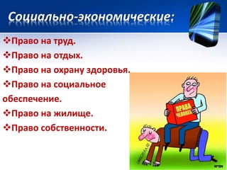 Социально-экономические: 
Право на труд. 
Право на отдых. 
Право на охрану здоровья. 
Право на социальное 
обеспечение. 
Право на жилище. 
Право собственности. 
 