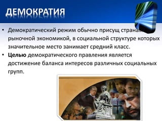 ДЕМОКРАТИЯ 
• Демократический режим обычно присущ странам с 
рыночной экономикой, в социальной структуре которых 
значительное место занимает средний класс. 
• Целью демократического правления является 
достижение баланса интересов различных социальных 
групп. 
 