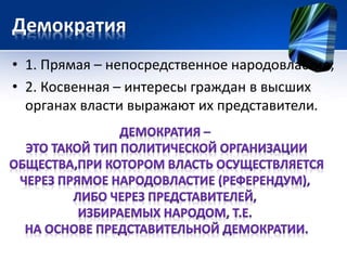 Демократия 
• 1. Прямая – непосредственное народовластие; 
• 2. Косвенная – интересы граждан в высших 
органах власти выражают их представители. 
 