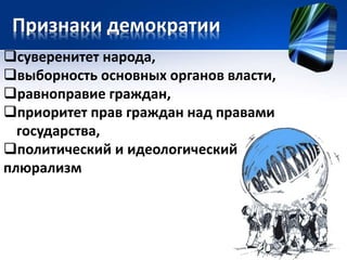 Признаки демократии 
суверенитет народа, 
выборность основных органов власти, 
равноправие граждан, 
приоритет прав граждан над правами 
государства, 
политический и идеологический 
плюрализм 
 