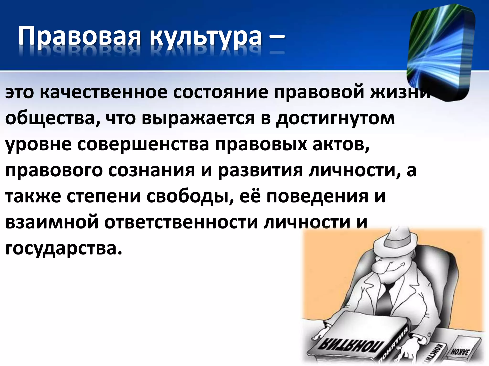 Правовая культура – 
это качественное состояние правовой жизни 
общества, что выражается в достигнутом 
уровне совершенства правовых актов, 
правового сознания и развития личности, а 
также степени свободы, её поведения и 
взаимной ответственности личности и 
государства. 
 