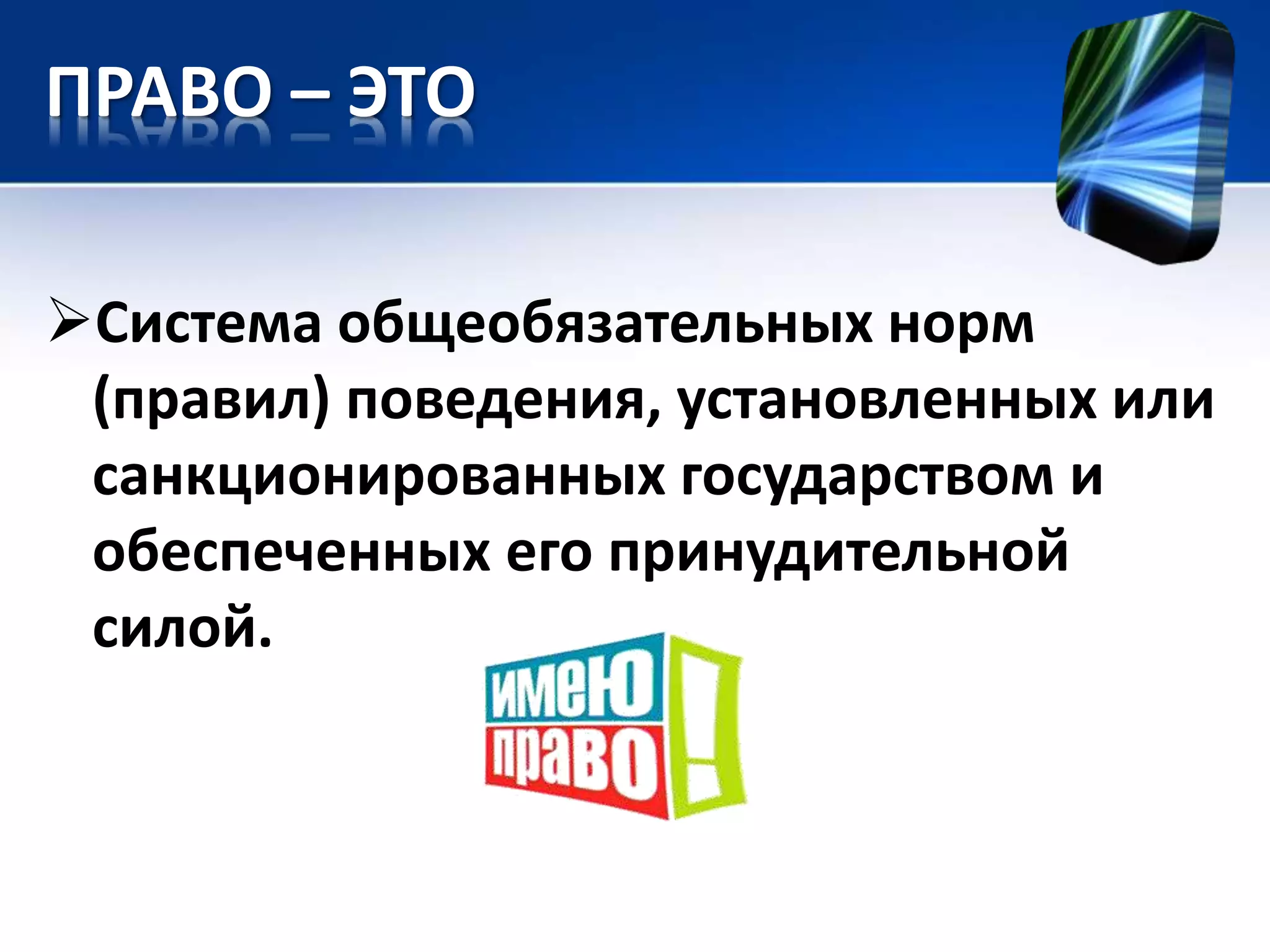ПРАВО – ЭТО 
Система общеобязательных норм 
(правил) поведения, установленных или 
санкционированных государством и 
обеспеченных его принудительной 
силой. 
 