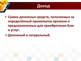 Доход 
• Сумма денежных средств, получаемых за 
определённый промежуток времени и 
предназначенных для приобретения благ 
и услуг. 
Денежный и натуральный. 
 