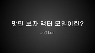 맛만 보자 액터 모델이란? 
Jeff Lee 
 