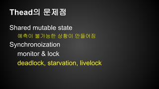 Thead의 문제점 
Shared mutable state 
예측이 불가능한 상황이 만들어짐 
Synchronoization 
monitor & lock 
deadlock, starvation, livelock 
 