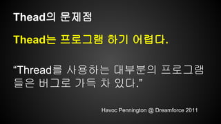 Thead의 문제점 
Thead는 프로그램 하기 어렵다. 
“Thread를 사용하는 대부분의 프로그램 
들은 버그로 가득 차 있다.” 
Havoc Pennington @ Dreamforce 2011 
 