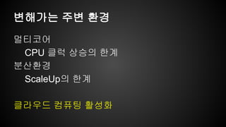 변해가는 주변 환경 
멀티코어 
CPU 클럭 상승의 한계 
분산환경 
ScaleUp의 한계 
클라우드 컴퓨팅 활성화 
 