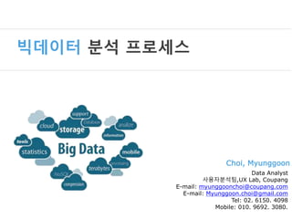 Choi, Myunggoon 
Data Analyst 
사용자분석팀,UX Lab, Coupang 
E-mail: myunggoonchoi@coupang.com 
E-mail: Myunggoon.choi@gmail.com 
Tel: 02. 6150. 4098 
Mobile: 010. 9692. 3080. 
빅데이터 분석 프로세스 
 