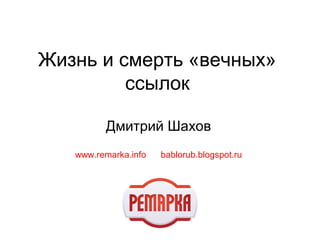 Жизнь и смерть «вечных» 
ссылок 
Дмитрий Шахов 
www.remarka.info bablorub.blogspot.ru 
 