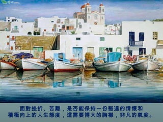 面對挫折、苦難，是否能保持一份豁達的情懷和 
積極向上的人生態度，這需要博大的胸襟，非凡的氣度。 
 
