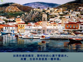 如果你感到痛苦，證明你的心還不曾麻木。 
其實，生命本身就是一種幸福。 
 