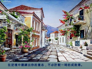 在逆境中磨練出你的意志，不必計較一時的成敗得。 
 