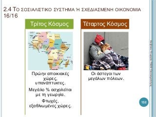 2.4 ΤΟ ΣΟΣΙΑΛΙΣΤΙΚΟ ΣΥΣΤΗΜΑ Ή ΣΧΕΔΙΑΣΜΕΝΗ ΟΙΚΟΝΟΜΙΑ
16/16
Πρώην αποικιακές
χώρες,
υπανάπτυκτες.
Μεγάλο % ασχολείται
με τη γεωργία.
Φτωχές,
εξαθλιωμένες χώρες.
Τρίτος Κόσμος
Οι άστεγοι των
μεγάλων πόλεων.
Τέταρτος Κόσμος
ΚαζάκουΓεωργία,ΠΕ09Οικονομολόγος
132
 