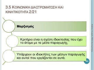 Μαρξισμός
Κριτήριο είναι η σχέση ιδιοκτησίας που έχει
το άτομο με τα μέσα παραγωγής.
Υπάρχουν οι ιδιοκτήτες των μέσων παραγωγής
και αυτοί που εργάζονται σε αυτά.
143
ΚαζάκουΓεωργία,ΠΕ09Οικονομολόγος
3.5 ΚΟΙΝΩΝΙΚΗ ΔΙΑΣΤΡΩΜΑΤΩΣΗ ΚΑΙ
ΚΙΝΗΤΙΚΟΤΗΤΑ 2/21
 