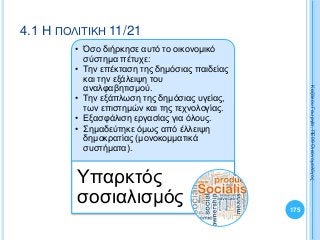• Όσο διήρκησε αυτό το οικονομικό
σύστημα πέτυχε:
• Την επέκταση της δημόσιας παιδείας
και την εξάλειψη του
αναλφαβητισμού.
• Την εξάπλωση της δημόσιας υγείας,
των επιστημών και της τεχνολογίας.
• Εξασφάλιση εργασίας για όλους.
• Σημαδεύτηκε όμως από έλλειψη
δημοκρατίας (μονοκομματικά
συστήματα).
Υπαρκτός
σοσιαλισμός 175
ΚαζάκουΓεωργία,ΠΕ09Οικονομολόγος
4.1 Η ΠΟΛΙΤΙΚΗ 11/21
 
