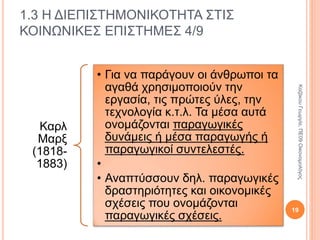 Άνταμ Σμιθ
Ο πλούτος των εθνών
(1776).
Περιγράφει ένα
συνολικό σχέδιο για
την οργάνωση της
καπιταλιστικής
κοινωνίας.
Θεωρεί κινητήριο
μοχλό για την ευημερία
της κοινωνίας: την
ελεύθερη αγορά και
την οικονομική
συμπεριφορά των
ατόμων.
1.3 Η ΔΙΕΠΙΣΤΗΜΟΝΙΚΟΤΗΤΑ ΣΤΙΣ
ΚΟΙΝΩΝΙΚΕΣ ΕΠΙΣΤΗΜΕΣ 2/9
19
ΚαζάκουΓεωργία,ΠΕ09Οικονομολόγος
 