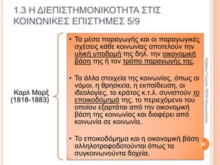 Κλασική οικονομική σχολή
Επικράτησε στη διάρκεια του α’ μισού του
19ου αι μ.Χ.
Μέσω των
οικονομικών
ρυθμίσεων θα επέλθει
ευημερία και
δικαιοσύνη.
Μάλθους, Ρικάρντο
και Μιλ.
Οικονομία και
πολιτική συνδέονται
«Πολιτική
Οικονομία».
Αμφισβητήθηκε η
μεθοδολογία τους.
1.3 Η ΔΙΕΠΙΣΤΗΜΟΝΙΚΟΤΗΤΑ ΣΤΙΣ
ΚΟΙΝΩΝΙΚΕΣ ΕΠΙΣΤΗΜΕΣ 3/9
20
ΚαζάκουΓεωργία,ΠΕ09Οικονομολόγος
 