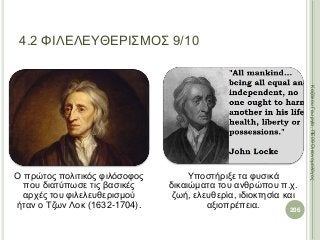 Ο πρώτος πολιτικός φιλόσοφος
που διατύπωσε τις βασικές
αρχές του φιλελευθερισμού
ήταν ο Τζων Λοκ (1632-1704).
Υποστήριξε τα φυσικά
δικαιώματα του ανθρώπου π.χ.
ζωή, ελευθερία, ιδιοκτησία και
αξιοπρέπεια. 206
ΚαζάκουΓεωργία,ΠΕ09Οικονομολόγος
4.2 ΦΙΛΕΛΕΥΘΕΡΙΣΜΟΣ 9/10
 