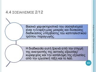 Βασικό χαρακτηριστικό του σοσιαλισμού
είναι η έναρξη μιας μακράς και δύσκολης
διαδικασίας υπέρβασης του καπιταλιστικού
τρόπου παραγωγής.
Η διαδικασία αυτή ξεκινά από την στιγμή
της ανατροπής της αστικής εξουσίας/
κυριαρχίας και την κατάληψη της εξουσίας
από την εργατική τάξη και το λαό.
223
4.4 ΣΟΣΙΑΛΙΣΜΟΣ 2/12
ΚαζάκουΓεωργία,ΠΕ09Οικονομολόγος
 