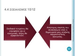 231
4.4 ΣΟΣΙΑΛΙΣΜΟΣ 10/12
Σταδιακά το κράτος θα
ατροφήσει και οι
κοινωνικές τάξεις θα
εξαφανιστούν.
Απώτερος σκοπός του
σοσιαλισμού είναι η
δημιουργία μιας αταξικής
κομμουνιστικής
κοινωνίας.
ΚαζάκουΓεωργία,ΠΕ09Οικονομολόγος
 