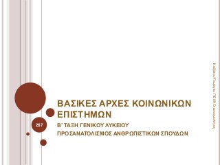 ΒΑΣΙΚΕΣ ΑΡΧΕΣ ΚΟΙΝΩΝΙΚΩΝ
ΕΠΙΣΤΗΜΩΝ
Β’ ΤΑΞΗ ΓΕΝΙΚΟΥ ΛΥΚΕΙΟΥ
ΠΡΟΣΑΝΑΤΟΛΙΣΜΟΣ ΑΝΘΡΩΠΙΣΤΙΚΩΝ ΣΠΟΥΔΩΝ
267
ΚαζάκουΓεωργία,ΠΕ09Οικονομολόγος
 