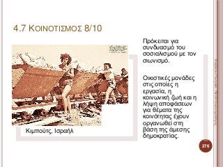 Κιμπούτς, Ισραήλ
Πρόκειται για
συνδυασμό του
σοσιαλισμού με τον
σιωνισμό.
Οικιστικές μονάδες
στις οποίες η
εργασία, η
κοινωνική ζωή και η
λήψη αποφάσεων
για θέματα της
κοινότητας έχουν
οργανωθεί στη
βάση της άμεσης
δημοκρατίας.
276
ΚαζάκουΓεωργία,ΠΕ09Οικονομολόγος
4.7 ΚΟΙΝΟΤΙΣΜΟΣ 8/10
 