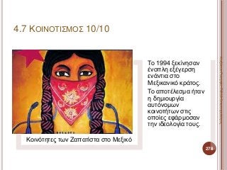 Κοινότητες των Ζαπατίστα στο Μεξικό
Το 1994 ξεκίνησαν
ένοπλη εξέγερση
ενάντια στο
Μεξικανικό κράτος.
Το αποτέλεσμα ήταν
η δημιουργία
αυτόνομων
κοινοτήτων στις
οποίες εφάρμοσαν
την ιδεολογία τους.
278
ΚαζάκουΓεωργία,ΠΕ09Οικονομολόγος
4.7 ΚΟΙΝΟΤΙΣΜΟΣ 10/10
 