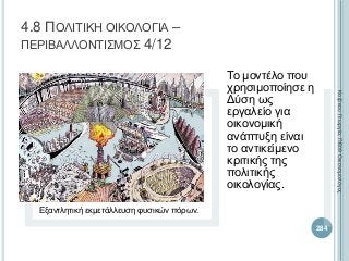 Εξαντλητική εκμετάλλευση φυσικών πόρων.
Το μοντέλο που
χρησιμοποίησε η
Δύση ως
εργαλείο για
οικονομική
ανάπτυξη είναι
το αντικείμενο
κριτικής της
πολιτικής
οικολογίας.
284
ΚαζάκουΓεωργία,ΠΕ09Οικονομολόγος
4.8 ΠΟΛΙΤΙΚΗ ΟΙΚΟΛΟΓΙΑ –
ΠΕΡΙΒΑΛΛΟΝΤΙΣΜΟΣ 4/12
 