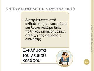• Διαπράττονται από
ανθρώπους με κοστούμια
και λευκά κολάρα δηλ.
πολιτικοί, επιχειρηματίες,
στελέχη της δημόσιας
διοίκησης.
Εγκλήματα
του λευκού
κολάρου 315
ΚαζάκουΓεωργία,ΠΕ09Οικονομολόγος
5.1 ΤΟ ΦΑΙΝΟΜΕΝΟ ΤΗΣ ΔΙΑΦΘΟΡΑΣ 10/19
 