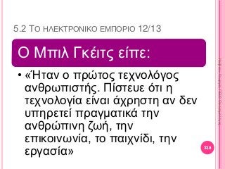 5.2 ΤΟ ΗΛΕΚΤΡΟΝΙΚΟ ΕΜΠΟΡΙΟ 12/13
Ο Μπιλ Γκέιτς είπε:
• «Ήταν ο πρώτος τεχνολόγος
ανθρωπιστής. Πίστευε ότι η
τεχνολογία είναι άχρηστη αν δεν
υπηρετεί πραγματικά την
ανθρώπινη ζωή, την
επικοινωνία, το παιχνίδι, την
εργασία» 338
ΚαζάκουΓεωργία,ΠΕ09Οικονομολόγος
 
