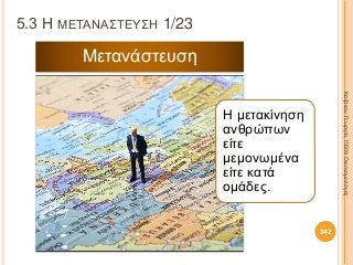 5.3 Η ΜΕΤΑΝΑΣΤΕΥΣΗ 1/23
ΚαζάκουΓεωργία,ΠΕ09Οικονομολόγος
342
Η μετακίνηση
ανθρώπων
είτε
μεμονωμένα
είτε κατά
ομάδες.
Μετανάστευση
 