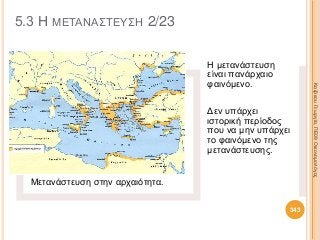 Μετανάστευση στην αρχαιότητα.
Η μετανάστευση
είναι πανάρχαιο
φαινόμενο.
Δεν υπάρχει
ιστορική περίοδος
που να μην υπάρχει
το φαινόμενο της
μετανάστευσης.
ΚαζάκουΓεωργία,ΠΕ09Οικονομολόγος
343
5.3 Η ΜΕΤΑΝΑΣΤΕΥΣΗ 2/23
 