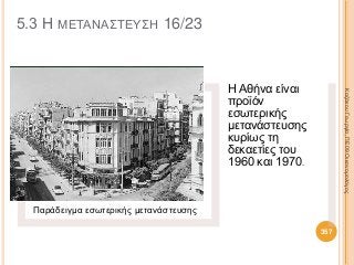 Παράδειγμα εσωτερικής μετανάστευσης
Η Αθήνα είναι
προϊόν
εσωτερικής
μετανάστευσης
κυρίως τη
δεκαετίες του
1960 και 1970.
ΚαζάκουΓεωργία,ΠΕ09Οικονομολόγος
357
5.3 Η ΜΕΤΑΝΑΣΤΕΥΣΗ 16/23
 