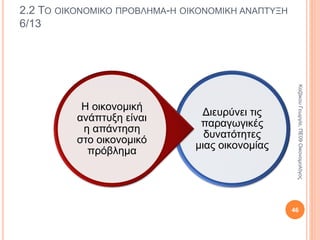 2.2 ΤΟ ΟΙΚΟΝΟΜΙΚΟ ΠΡΟΒΛΗΜΑ 2/13
Σχετική έλλειψη
παραγωγικών
συντελεστών
Στενότητα
(ανεπάρκεια)
αγαθών
Βελτίωση τεχνολογίας
και εύρεση νέων
πόρων είναι τρόποι
άμβλυνσης του
οικονομικού
προβλήματος
46
ΚαζάκουΓεωργία,ΠΕ09Οικονομολόγος
 