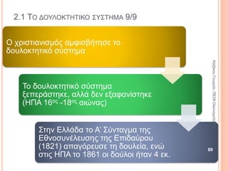 2.1 ΤΟ ΔΟΥΛΟΚΤΗΤΙΚΟ ΣΥΣΤΗΜΑ 4/9
Δουλοκτητικό σύστημα
Αναπτύχθηκε στην αρχαιότητα.
Η γη και τα εργαλεία παραγωγής
ανήκουν σε ιδιώτες ή στην κοινότητα.
Η εργασία γίνεται κυρίως από δούλους,
οι οποίοι είναι ιδιοκτησία κάποιου ιδιώτη
ή της κοινότητας. 89
ΚαζάκουΓεωργία,ΠΕ09Οικονομολόγος
 