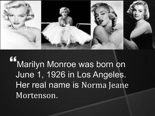 ? 
Marilyn Monroe was born on 
June 1, 1926 in Los Angeles. 
Her real name is Norma Jeane 
Mortenson. 
 