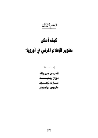القسم الأول 
كيف أمكن 
تطوير الإعلام المرئي في أوروبا؟ 
إعــــداد 
أندرياس جرن والد 
دوزان ريـليـــــــك 
مــــارك ثومبسون 
ماريوس دراجومير 
(١٩) 
 